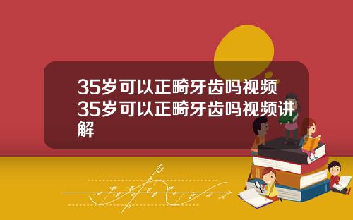 35岁可以正畸牙齿吗视频35岁可以正畸牙齿吗视频讲解