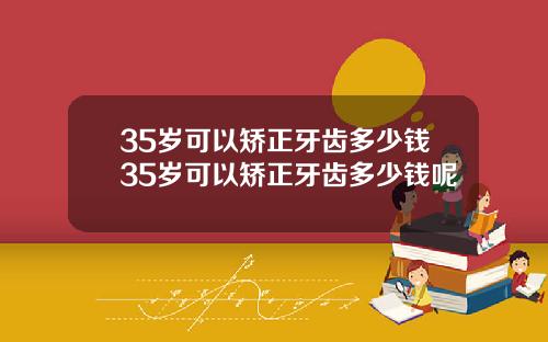 35岁可以矫正牙齿多少钱35岁可以矫正牙齿多少钱呢