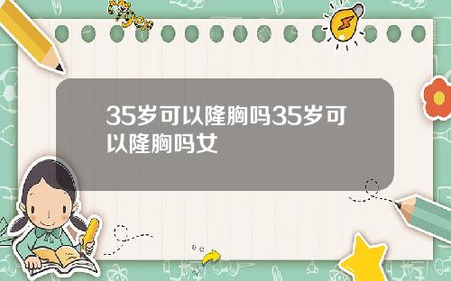 35岁可以隆胸吗35岁可以隆胸吗女