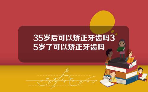35岁后可以矫正牙齿吗35岁了可以矫正牙齿吗