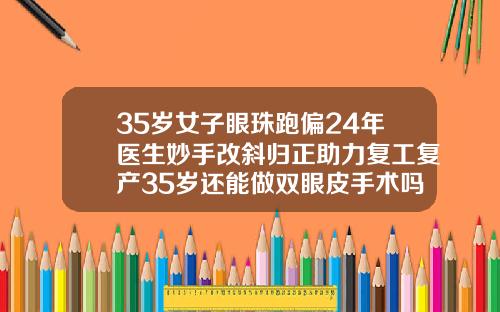 35岁女子眼珠跑偏24年医生妙手改斜归正助力复工复产35岁还能做双眼皮手术吗
