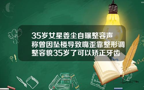 35岁女星姜尘自曝整容声称曾因坠楼导致嘴歪靠整形调整容貌35岁了可以矫正牙齿吗女
