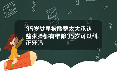 35岁女星被酸整太大承认整张脸都有维修35岁可以纠正牙吗