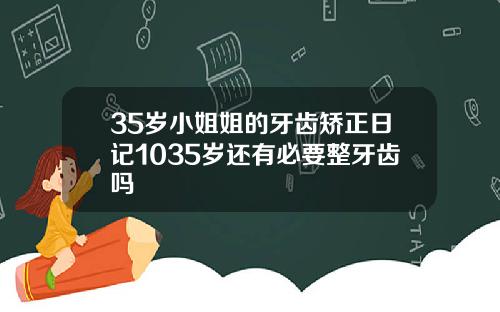 35岁小姐姐的牙齿矫正日记1035岁还有必要整牙齿吗
