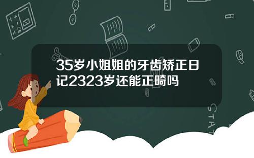 35岁小姐姐的牙齿矫正日记2323岁还能正畸吗