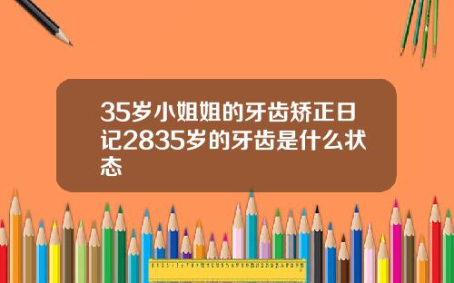 35岁小姐姐的牙齿矫正日记2835岁的牙齿是什么状态