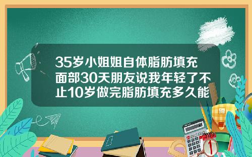 35岁小姐姐自体脂肪填充面部30天朋友说我年轻了不止10岁做完脂肪填充多久能恢复自然