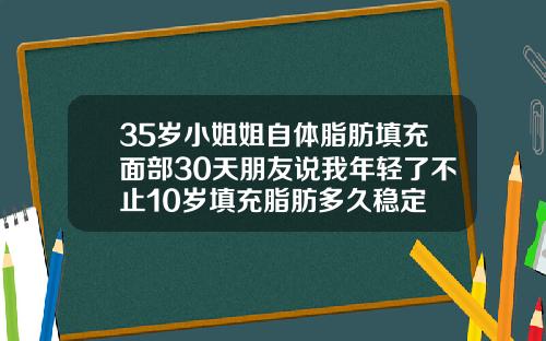 35岁小姐姐自体脂肪填充面部30天朋友说我年轻了不止10岁填充脂肪多久稳定