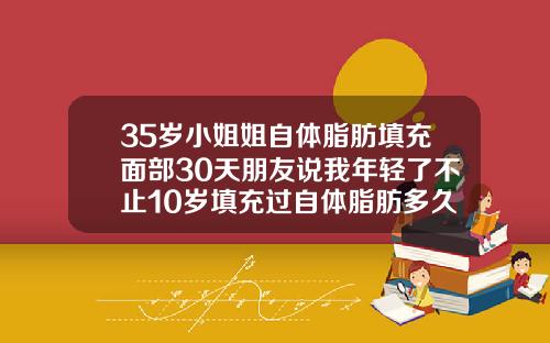 35岁小姐姐自体脂肪填充面部30天朋友说我年轻了不止10岁填充过自体脂肪多久消肿