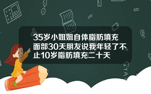 35岁小姐姐自体脂肪填充面部30天朋友说我年轻了不止10岁脂肪填充二十天