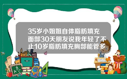 35岁小姐姐自体脂肪填充面部30天朋友说我年轻了不止10岁脂肪填充胸部能管多少年