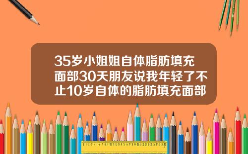 35岁小姐姐自体脂肪填充面部30天朋友说我年轻了不止10岁自体的脂肪填充面部多久消肿正常