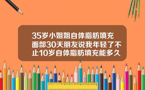 35岁小姐姐自体脂肪填充面部30天朋友说我年轻了不止10岁自体脂肪填充能多久
