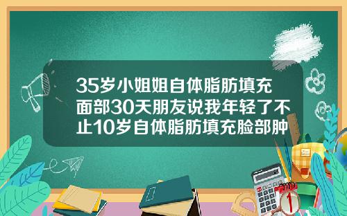 35岁小姐姐自体脂肪填充面部30天朋友说我年轻了不止10岁自体脂肪填充脸部肿胀期是多长时间