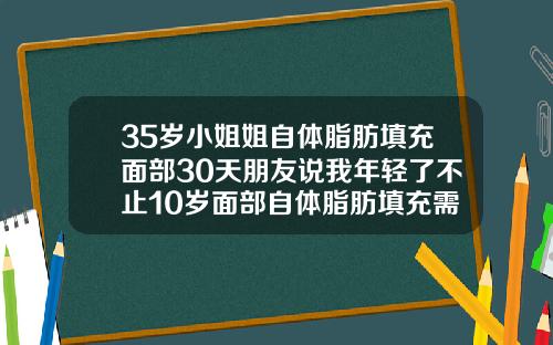 35岁小姐姐自体脂肪填充面部30天朋友说我年轻了不止10岁面部自体脂肪填充需要多久可以出效果