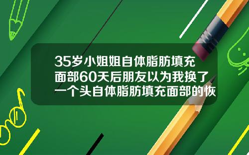 35岁小姐姐自体脂肪填充面部60天后朋友以为我换了一个头自体脂肪填充面部的恢复期