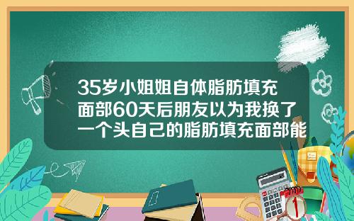 35岁小姐姐自体脂肪填充面部60天后朋友以为我换了一个头自己的脂肪填充面部能够维持多久