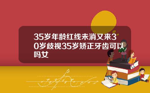35岁年龄红线未消又来30岁歧视35岁矫正牙齿可以吗女