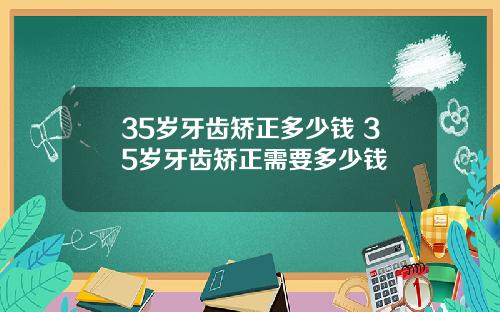 35岁牙齿矫正多少钱 35岁牙齿矫正需要多少钱