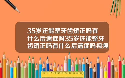 35岁还能整牙齿矫正吗有什么后遗症吗35岁还能整牙齿矫正吗有什么后遗症吗视频