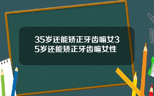 35岁还能矫正牙齿嘛女35岁还能矫正牙齿嘛女性