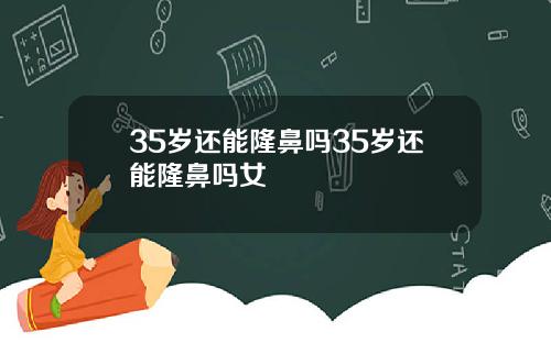 35岁还能隆鼻吗35岁还能隆鼻吗女