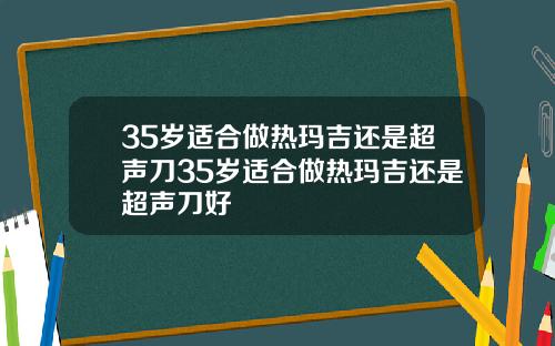 35岁适合做热玛吉还是超声刀35岁适合做热玛吉还是超声刀好