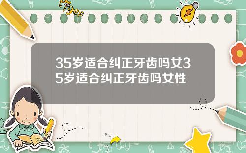 35岁适合纠正牙齿吗女35岁适合纠正牙齿吗女性
