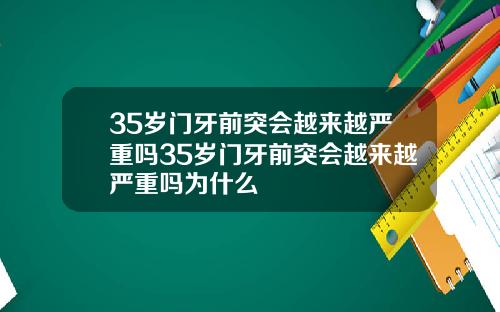35岁门牙前突会越来越严重吗35岁门牙前突会越来越严重吗为什么