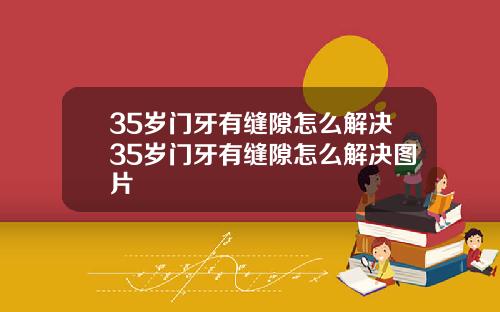 35岁门牙有缝隙怎么解决35岁门牙有缝隙怎么解决图片