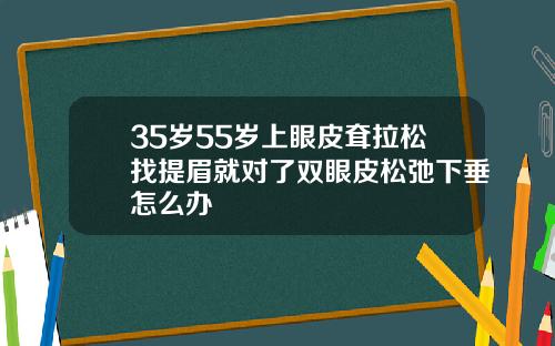 35岁55岁上眼皮耷拉松找提眉就对了双眼皮松弛下垂怎么办