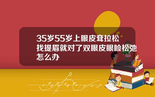 35岁55岁上眼皮耷拉松找提眉就对了双眼皮眼睑松弛怎么办