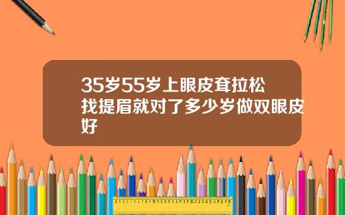 35岁55岁上眼皮耷拉松找提眉就对了多少岁做双眼皮好