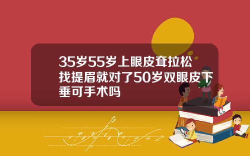 35岁55岁上眼皮耷拉松找提眉就对了50岁双眼皮下垂可手术吗