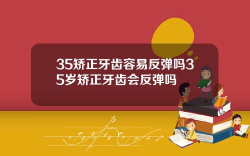 35矫正牙齿容易反弹吗35岁矫正牙齿会反弹吗