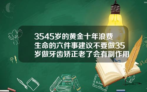 3545岁的黄金十年浪费生命的六件事建议不要做35岁做牙齿矫正老了会有副作用吗视频