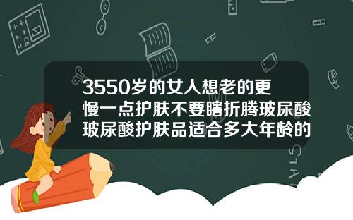 3550岁的女人想老的更慢一点护肤不要瞎折腾玻尿酸玻尿酸护肤品适合多大年龄的人使用