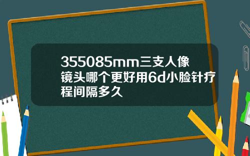 355085mm三支人像镜头哪个更好用6d小脸针疗程间隔多久
