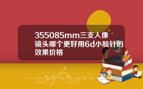 355085mm三支人像镜头哪个更好用6d小脸针的效果价格