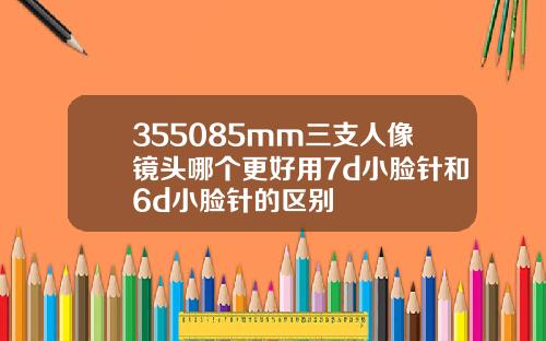 355085mm三支人像镜头哪个更好用7d小脸针和6d小脸针的区别