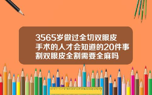 3565岁做过全切双眼皮手术的人才会知道的20件事割双眼皮全割需要全麻吗
