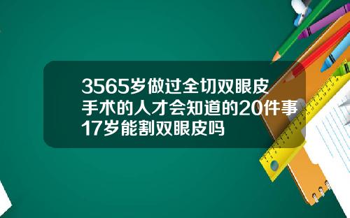 3565岁做过全切双眼皮手术的人才会知道的20件事17岁能割双眼皮吗