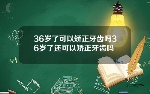 36岁了可以矫正牙齿吗36岁了还可以矫正牙齿吗