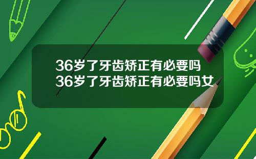 36岁了牙齿矫正有必要吗36岁了牙齿矫正有必要吗女