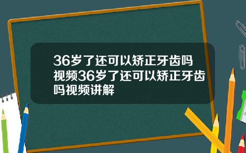 36岁了还可以矫正牙齿吗视频36岁了还可以矫正牙齿吗视频讲解