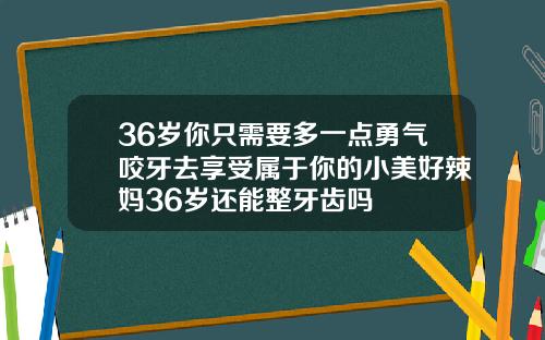 36岁你只需要多一点勇气咬牙去享受属于你的小美好辣妈36岁还能整牙齿吗