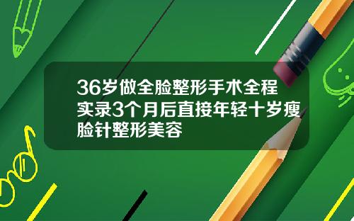 36岁做全脸整形手术全程实录3个月后直接年轻十岁瘦脸针整形美容