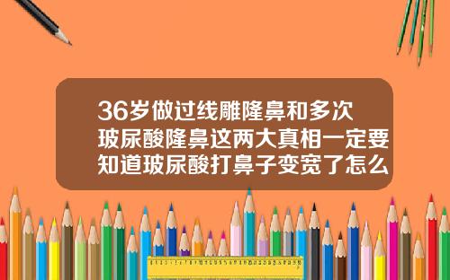 36岁做过线雕隆鼻和多次玻尿酸隆鼻这两大真相一定要知道玻尿酸打鼻子变宽了怎么办图片