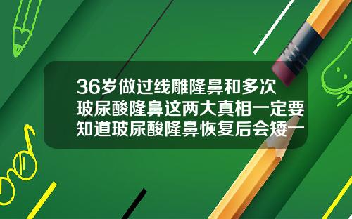 36岁做过线雕隆鼻和多次玻尿酸隆鼻这两大真相一定要知道玻尿酸隆鼻恢复后会矮一些吗