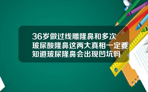 36岁做过线雕隆鼻和多次玻尿酸隆鼻这两大真相一定要知道玻尿隆鼻会出现凹坑吗